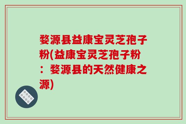 婺源县益康宝灵芝孢子粉(益康宝灵芝孢子粉：婺源县的天然健康之源)