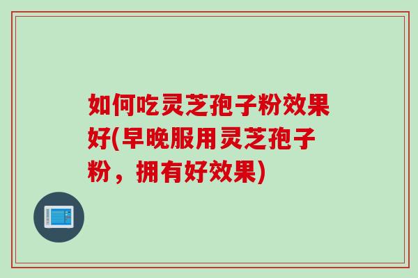 如何吃灵芝孢子粉效果好(早晚服用灵芝孢子粉，拥有好效果)