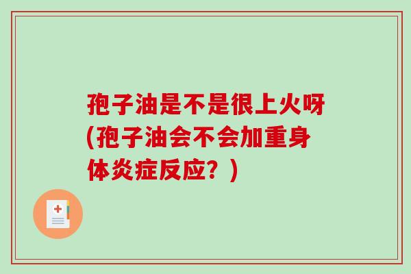 孢子油是不是很上火呀(孢子油会不会加重身体炎症反应？)