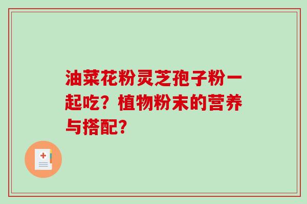 油菜花粉灵芝孢子粉一起吃？植物粉末的营养与搭配？