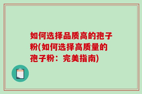 如何选择品质高的孢子粉(如何选择高质量的孢子粉：完美指南)