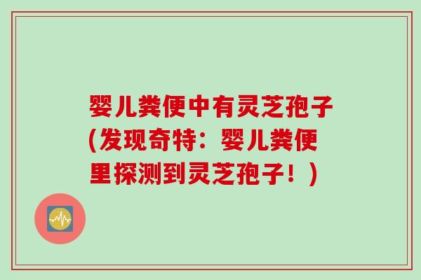 婴儿粪便中有灵芝孢子(发现奇特：婴儿粪便里探测到灵芝孢子！)