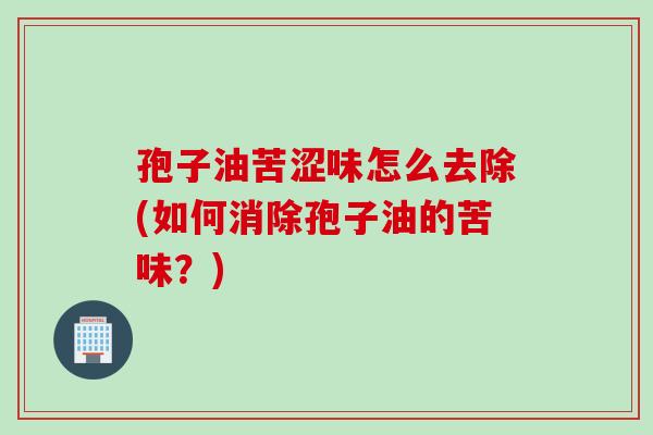 孢子油苦涩味怎么去除(如何消除孢子油的苦味？)