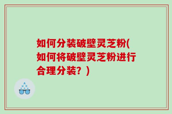 如何分装破壁灵芝粉(如何将破壁灵芝粉进行合理分装?) 如何分装破壁灵芝粉(如何将破壁灵芝粉进行合理分装?)