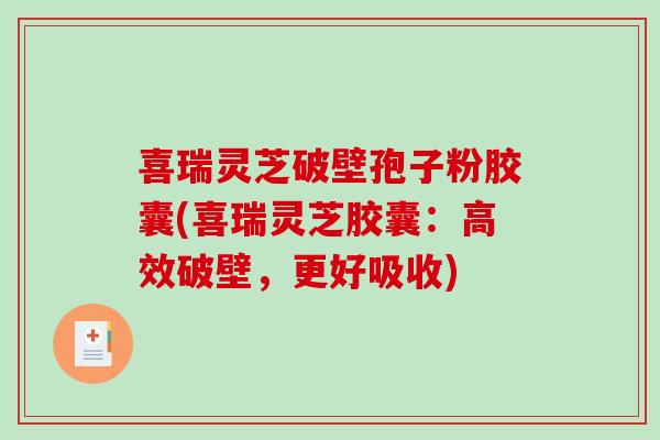 喜瑞灵芝破壁孢子粉胶囊(喜瑞灵芝胶囊：高效破壁，更好吸收)