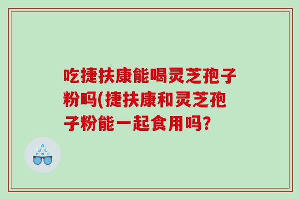 吃捷扶康能喝灵芝孢子粉吗(捷扶康和灵芝孢子粉能一起食用吗？