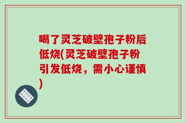 喝了灵芝破壁孢子粉后低烧(灵芝破壁孢子粉引发低烧，需小心谨慎)