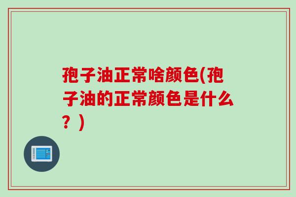 孢子油正常啥颜色(孢子油的正常颜色是什么？)