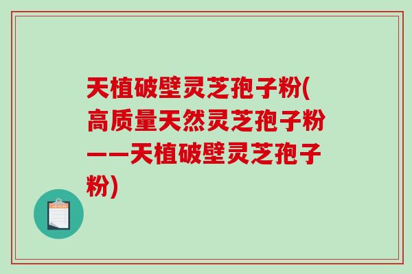 天植破壁灵芝孢子粉(高质量天然灵芝孢子粉——天植破壁灵芝孢子粉)