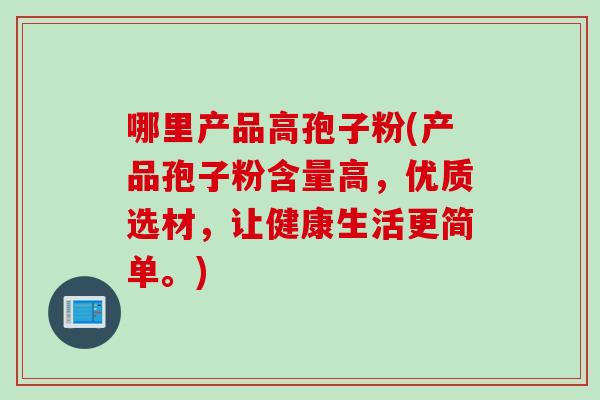 哪里产品高孢子粉(产品孢子粉含量高，优质选材，让健康生活更简单。)