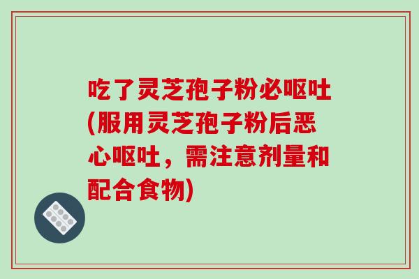 吃了灵芝孢子粉必呕吐(服用灵芝孢子粉后恶心呕吐，需注意剂量和配合食物)