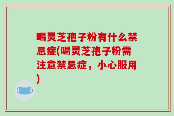 喝灵芝孢子粉有什么禁忌症(喝灵芝孢子粉需注意禁忌症，小心服用)