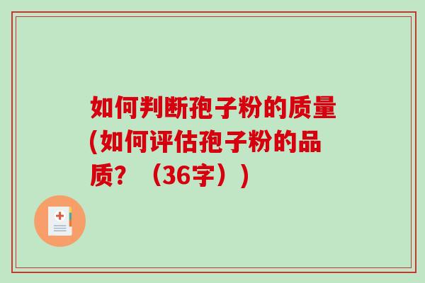 如何判断孢子粉的质量(如何评估孢子粉的品质？（36字）)