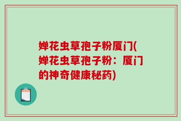 婵花虫草孢子粉厦门(婵花虫草孢子粉：厦门的神奇健康秘药)