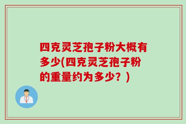 四克灵芝孢子粉大概有多少(四克灵芝孢子粉的重量约为多少？)