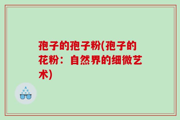 孢子的孢子粉(孢子的花粉：自然界的细微艺术)