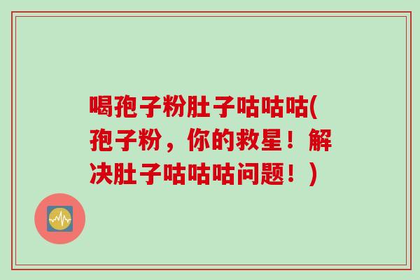 喝孢子粉肚子咕咕咕(孢子粉，你的救星！解决肚子咕咕咕问题！)