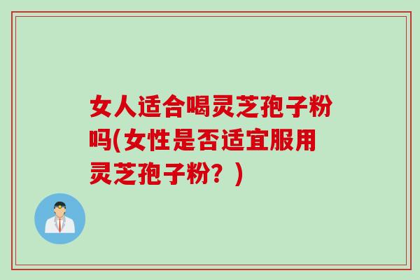 女人适合喝灵芝孢子粉吗(女性是否适宜服用灵芝孢子粉？)