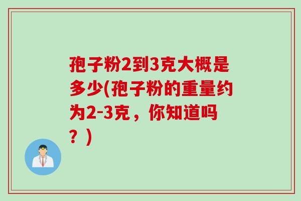 孢子粉2到3克大概是多少(孢子粉的重量约为2-3克，你知道吗？)
