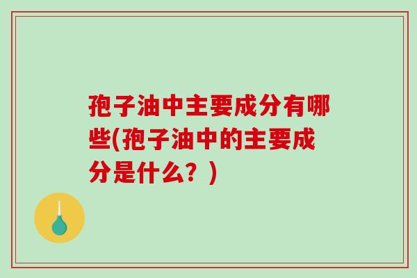 孢子油中主要成分有哪些(孢子油中的主要成分是什么？)