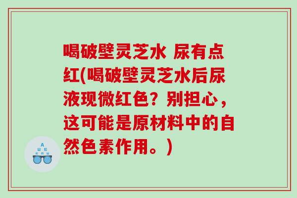 喝破壁灵芝水 尿有点红(喝破壁灵芝水后尿液现微红色？别担心，这可能是原材料中的自然色素作用。)