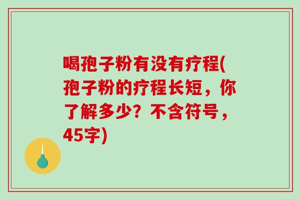喝孢子粉有没有疗程(孢子粉的疗程长短，你了解多少？不含符号，45字)