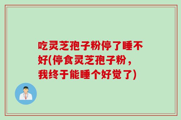 吃灵芝孢子粉停了睡不好(停食灵芝孢子粉,我终于能睡个好觉了) 吃灵芝孢子粉停了睡不好(停食灵芝孢子粉,我终于能睡个好觉了)