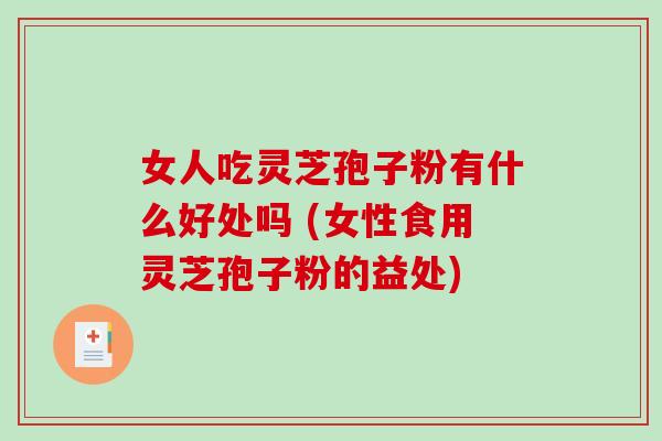 女人吃灵芝孢子粉有什么好处吗 (女性食用灵芝孢子粉的益处)