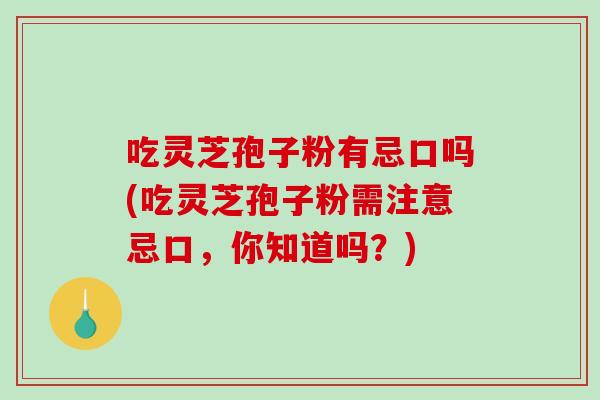 吃灵芝孢子粉有忌口吗(吃灵芝孢子粉需注意忌口，你知道吗？)