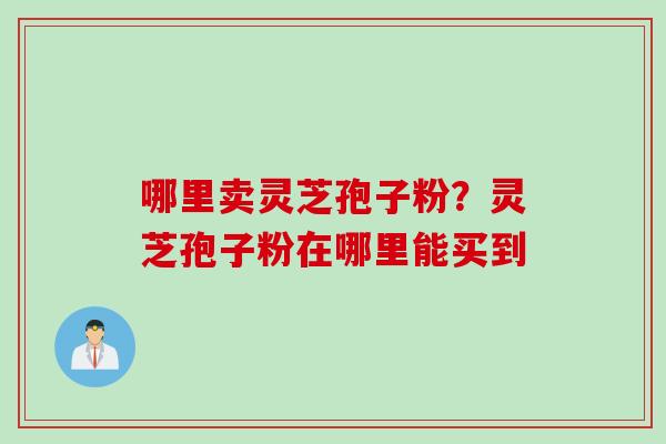 哪里卖灵芝孢子粉?灵芝孢子粉在哪里能买到 哪里卖灵芝孢子粉?灵芝孢子粉在哪里能买到