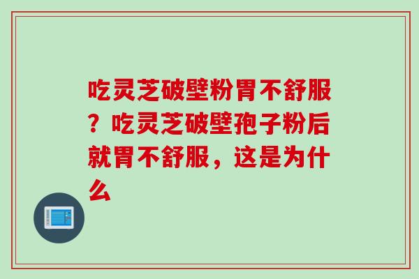 吃灵芝破壁粉胃不舒服？吃灵芝破壁孢子粉后就胃不舒服，这是为什么