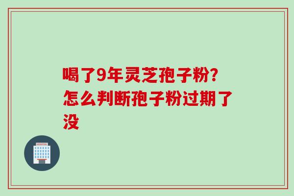 喝了9年灵芝孢子粉？怎么判断孢子粉过期了没