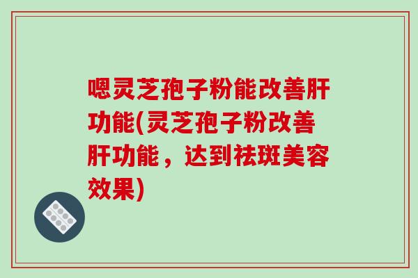 嗯灵芝孢子粉能改善肝功能(灵芝孢子粉改善肝功能，达到祛斑美容效果)