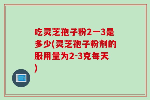 吃灵芝孢子粉2一3是多少(灵芝孢子粉剂的服用量为2-3克每天)