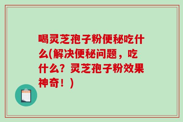 喝灵芝孢子粉便秘吃什么(解决便秘问题，吃什么？灵芝孢子粉效果神奇！)