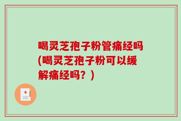 喝灵芝孢子粉管痛经吗(喝灵芝孢子粉可以缓解痛经吗？)