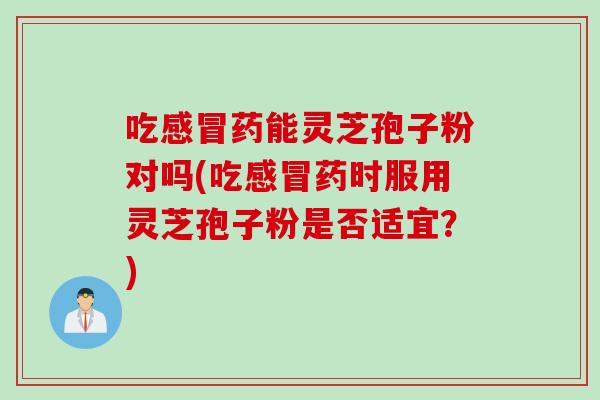 吃感冒药能灵芝孢子粉对吗(吃感冒药时服用灵芝孢子粉是否适宜？)