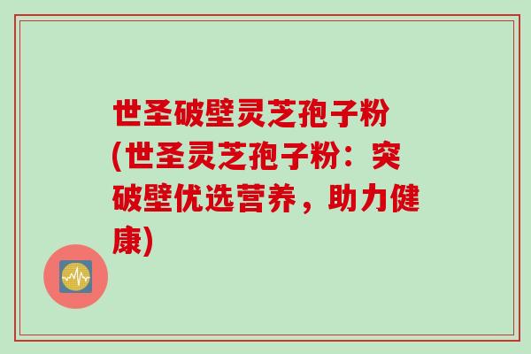 世圣破壁灵芝孢子粉 (世圣灵芝孢子粉：突破壁优选营养，助力健康)