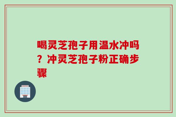 喝灵芝孢子用温水冲吗？冲灵芝孢子粉正确步骤