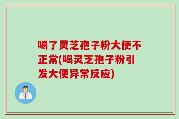 喝了灵芝孢子粉大便不正常(喝灵芝孢子粉引发大便异常反应)