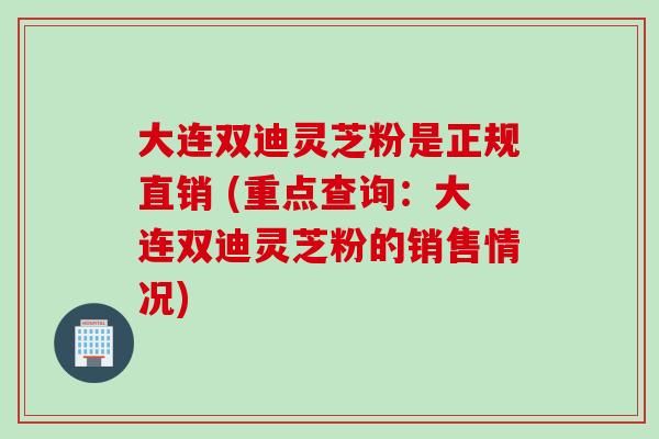 大连双迪灵芝粉是正规直销 (重点查询：大连双迪灵芝粉的销售情况)