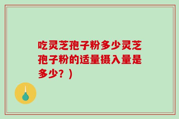 吃灵芝孢子粉多少灵芝孢子粉的适量摄入量是多少？)