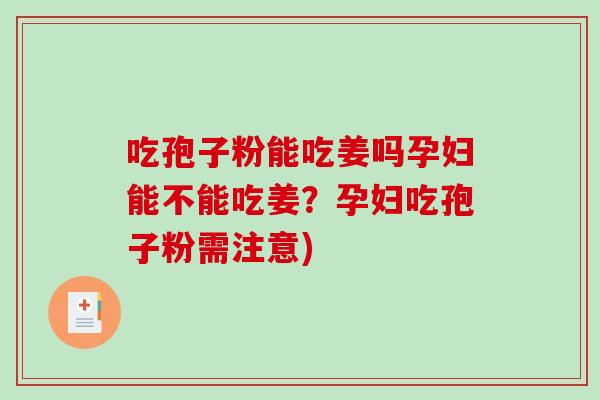 吃孢子粉能吃姜吗孕妇能不能吃姜？孕妇吃孢子粉需注意)
