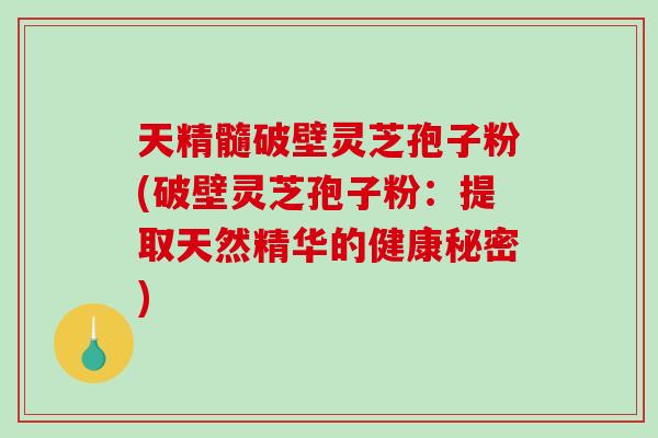 天精髓破壁灵芝孢子粉(破壁灵芝孢子粉：提取天然精华的健康秘密)