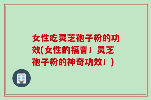 女性吃灵芝孢子粉的功效(女性的福音!灵芝孢子粉的神奇功效!) 女性吃灵芝孢子粉的功效(女性的福音!灵芝孢子粉的神奇功效!)