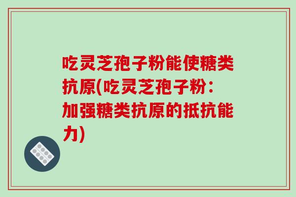 吃灵芝孢子粉能使糖类抗原(吃灵芝孢子粉：加强糖类抗原的抵抗能力)