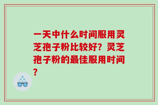 一天中什么时间服用灵芝孢子粉比较好？灵芝孢子粉的最佳服用时间？