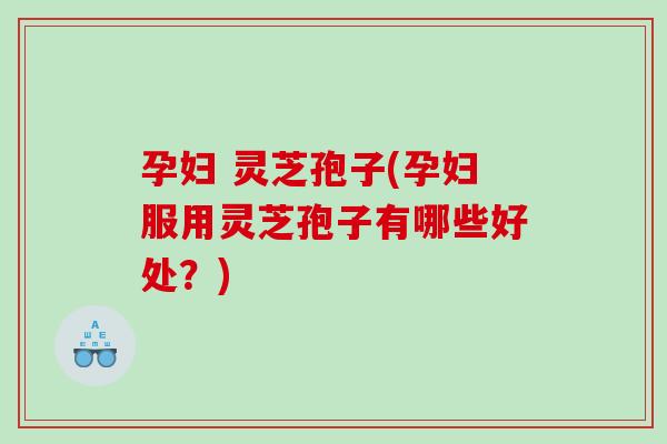 孕妇 灵芝孢子(孕妇服用灵芝孢子有哪些好处？)
