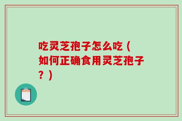 吃灵芝孢子怎么吃 (如何正确食用灵芝孢子？)
