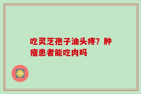 吃灵芝孢子油头疼？肿瘤患者能吃肉吗